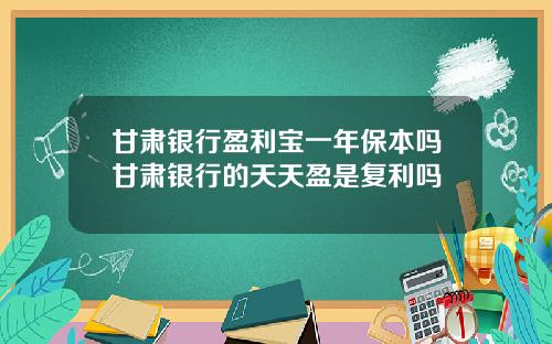 甘肃银行盈利宝一年保本吗甘肃银行的天天盈是复利吗