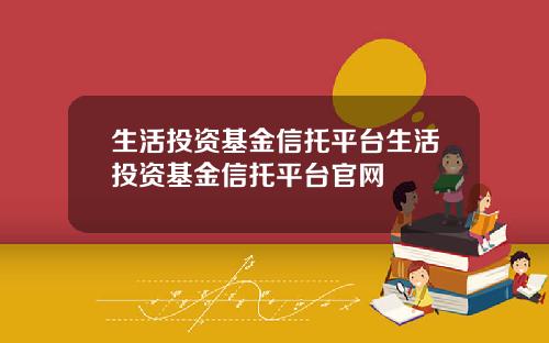 生活投资基金信托平台生活投资基金信托平台官网