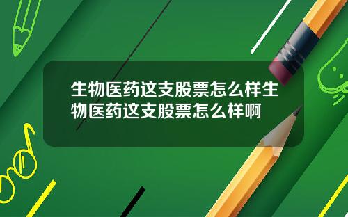 生物医药这支股票怎么样生物医药这支股票怎么样啊