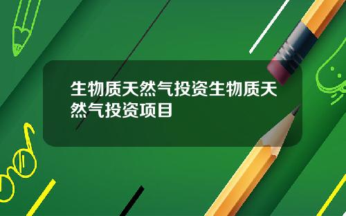 生物质天然气投资生物质天然气投资项目