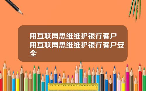 用互联网思维维护银行客户用互联网思维维护银行客户安全