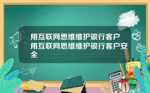 用互联网思维维护银行客户用互联网思维维护银行客户安全