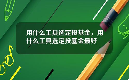 用什么工具选定投基金,用什么工具选定投基金最好