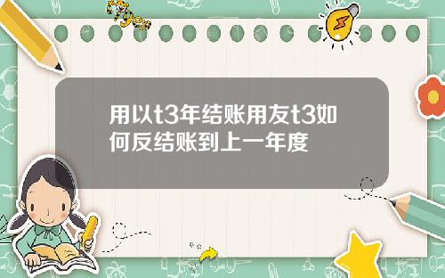用以t3年结账用友t3如何反结账到上一年度