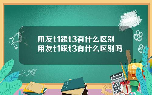 用友t1跟t3有什么区别用友t1跟t3有什么区别吗