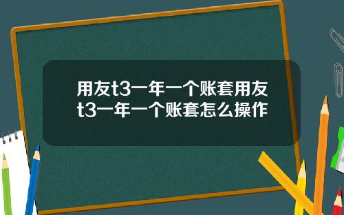 用友t3一年一个账套用友t3一年一个账套怎么操作