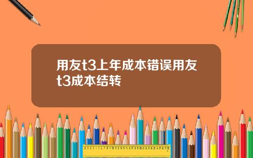 用友t3上年成本错误用友t3成本结转
