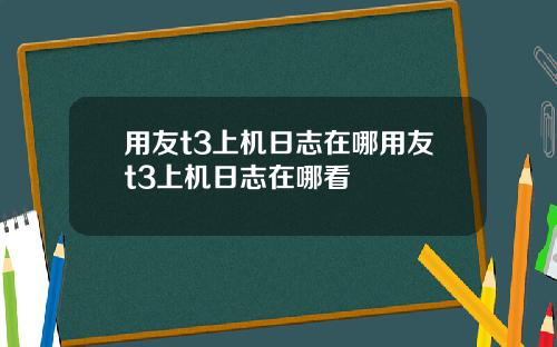 用友t3上机日志在哪用友t3上机日志在哪看