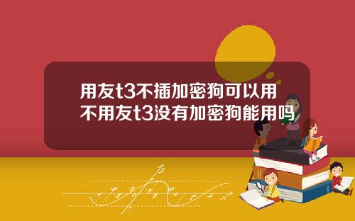 用友t3不插加密狗可以用不用友t3没有加密狗能用吗
