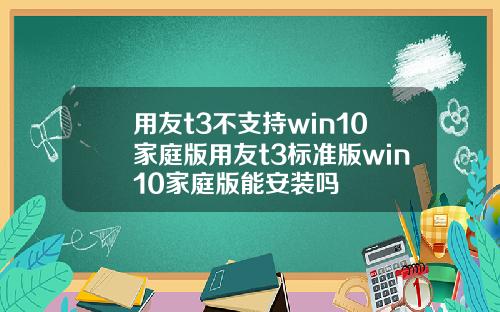 用友t3不支持win10家庭版用友t3标准版win10家庭版能安装吗