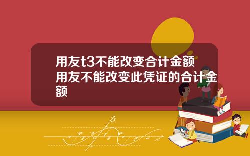 用友t3不能改变合计金额用友不能改变此凭证的合计金额