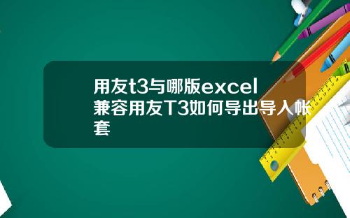 用友t3与哪版excel兼容用友T3如何导出导入帐套