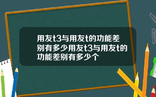 用友t3与用友t的功能差别有多少用友t3与用友t的功能差别有多少个