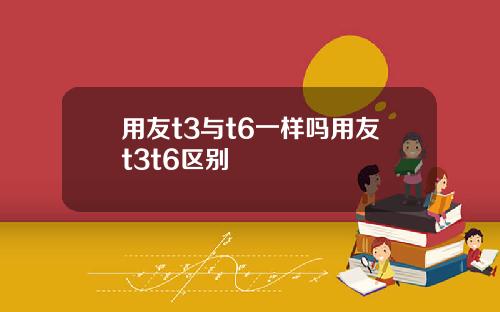 用友t3与t6一样吗用友t3t6区别