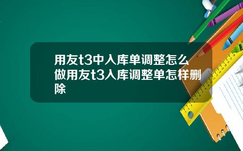 用友t3中入库单调整怎么做用友t3入库调整单怎样删除