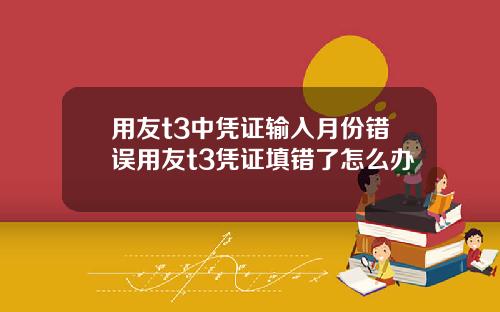 用友t3中凭证输入月份错误用友t3凭证填错了怎么办