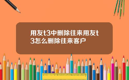 用友t3中删除往来用友t3怎么删除往来客户