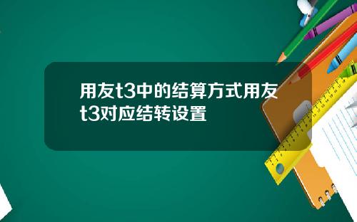 用友t3中的结算方式用友t3对应结转设置