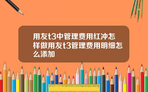 用友t3中管理费用红冲怎样做用友t3管理费用明细怎么添加
