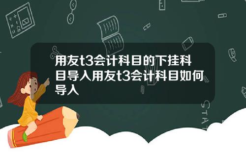 用友t3会计科目的下挂科目导入用友t3会计科目如何导入