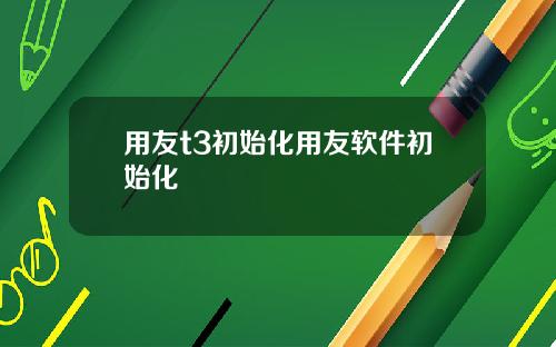 用友t3初始化用友软件初始化