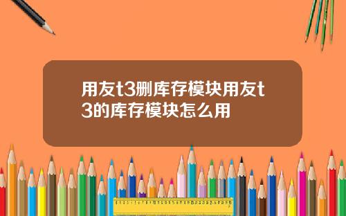 用友t3删库存模块用友t3的库存模块怎么用