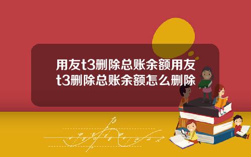 用友t3删除总账余额用友t3删除总账余额怎么删除