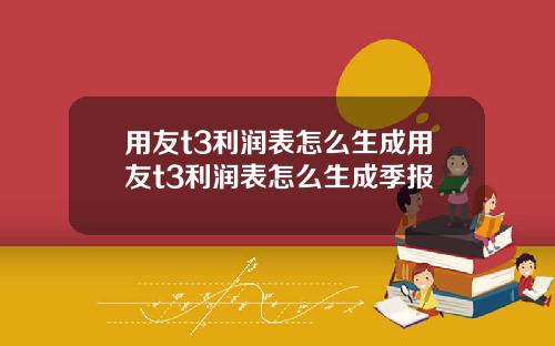 用友t3利润表怎么生成用友t3利润表怎么生成季报