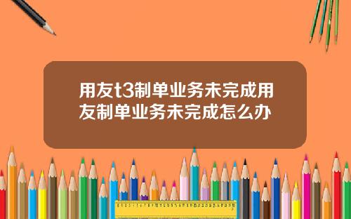 用友t3制单业务未完成用友制单业务未完成怎么办