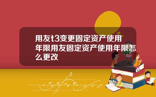 用友t3变更固定资产使用年限用友固定资产使用年限怎么更改