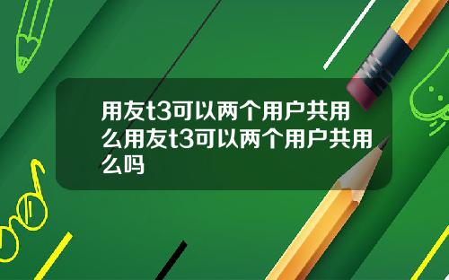 用友t3可以两个用户共用么用友t3可以两个用户共用么吗
