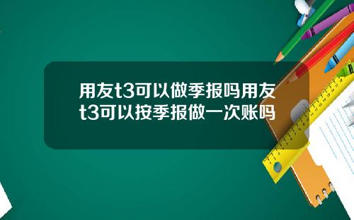 用友t3可以做季报吗用友t3可以按季报做一次账吗