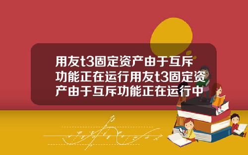 用友t3固定资产由于互斥功能正在运行用友t3固定资产由于互斥功能正在运行中