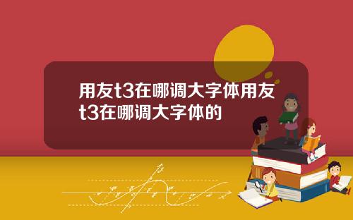 用友t3在哪调大字体用友t3在哪调大字体的