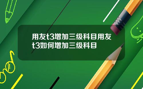 用友t3增加三级科目用友t3如何增加三级科目