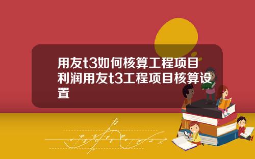 用友t3如何核算工程项目利润用友t3工程项目核算设置