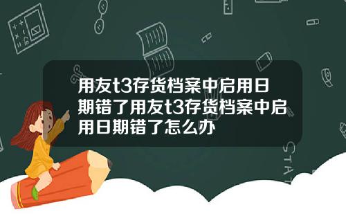 用友t3存货档案中启用日期错了用友t3存货档案中启用日期错了怎么办