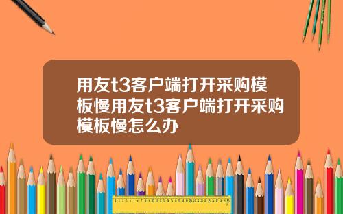 用友t3客户端打开采购模板慢用友t3客户端打开采购模板慢怎么办