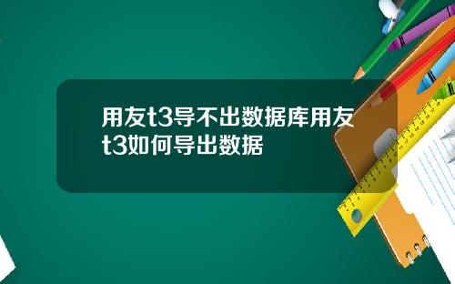 用友t3导不出数据库用友t3如何导出数据