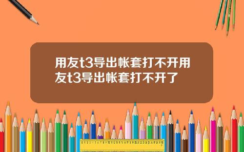 用友t3导出帐套打不开用友t3导出帐套打不开了