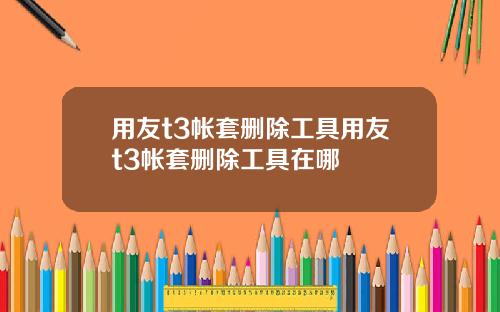 用友t3帐套删除工具用友t3帐套删除工具在哪