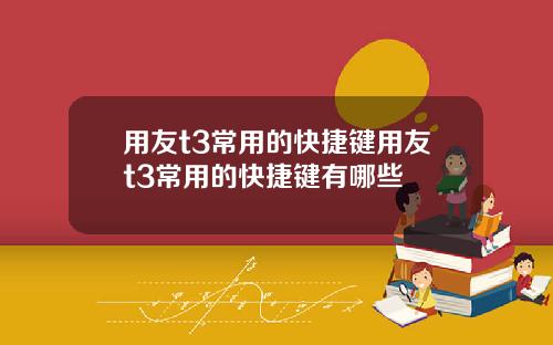 用友t3常用的快捷键用友t3常用的快捷键有哪些