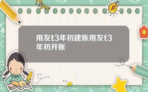 用友t3年初建账用友t3年初开账