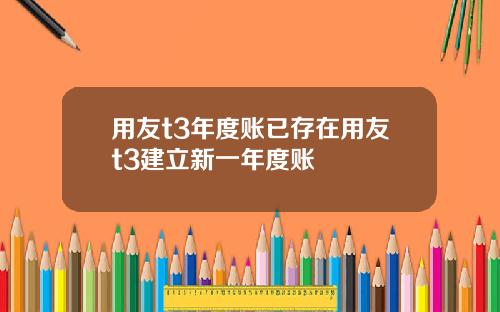 用友t3年度账已存在用友t3建立新一年度账