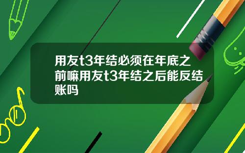 用友t3年结必须在年底之前嘛用友t3年结之后能反结账吗