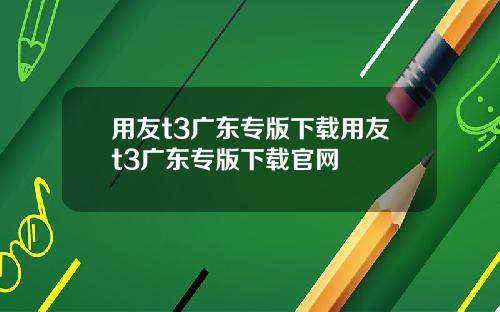 用友t3广东专版下载用友t3广东专版下载官网