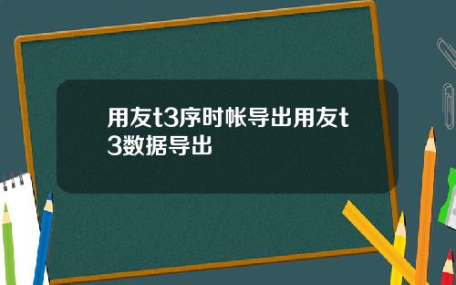 用友t3序时帐导出用友t3数据导出