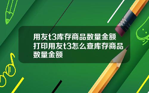 用友t3库存商品数量金额打印用友t3怎么查库存商品数量金额