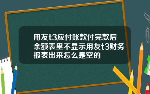 用友t3应付账款付完款后余额表里不显示用友t3财务报表出来怎么是空的