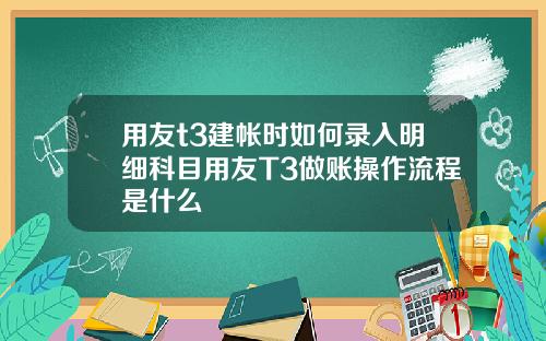 用友t3建帐时如何录入明细科目用友T3做账操作流程是什么